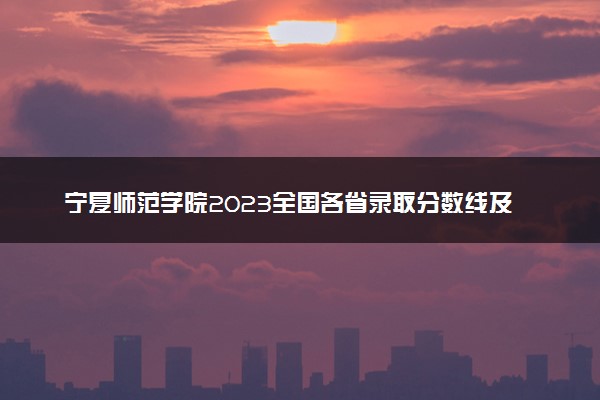 宁夏师范学院2023全国各省录取分数线及最低位次 高考多少分能上