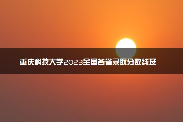重庆科技大学2023全国各省录取分数线及最低位次 高考多少分能上