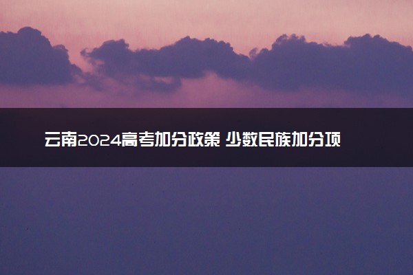 云南2024高考加分政策 少数民族加分项目有哪些