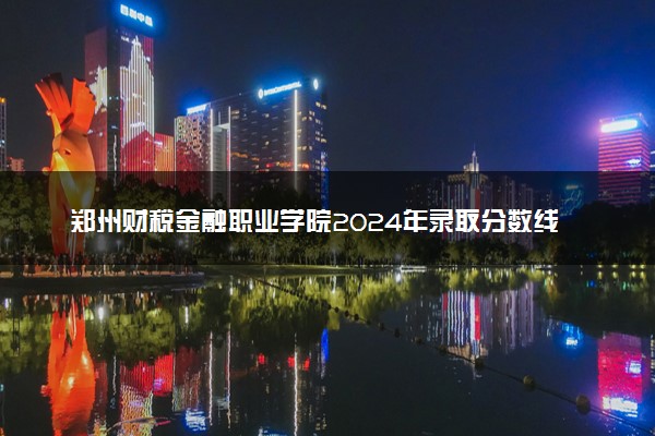 郑州财税金融职业学院2024年录取分数线 各专业录取最低分及位次