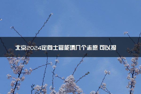 北京2024定向士官能填几个志愿 可以报多少学校和专业