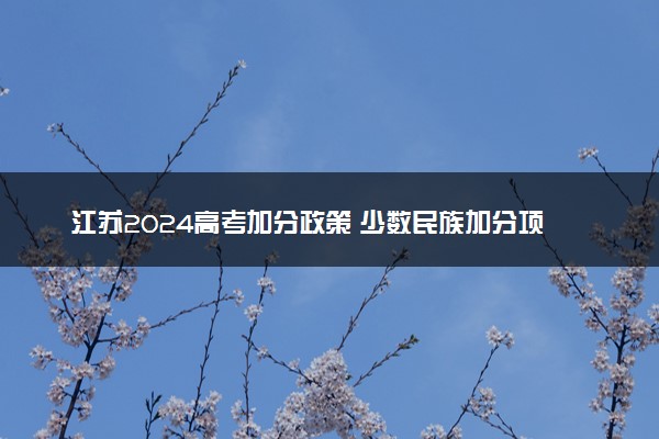 江苏2024高考加分政策 少数民族加分项目有哪些
