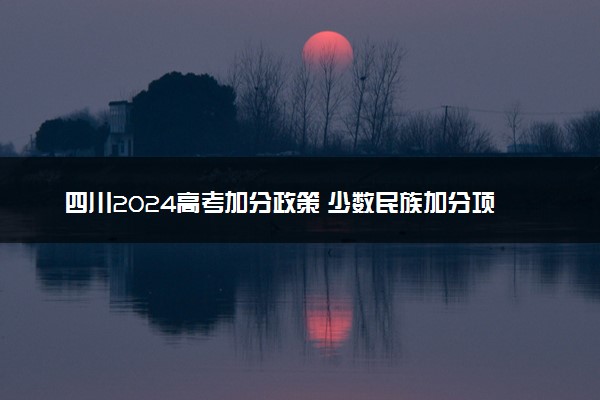 四川2024高考加分政策 少数民族加分项目有哪些