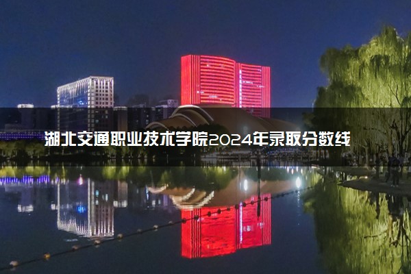 湖北交通职业技术学院2024年录取分数线 各专业录取最低分及位次