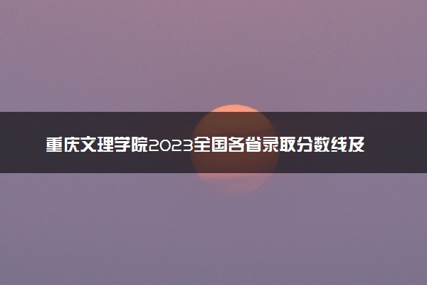 重庆文理学院2023全国各省录取分数线及最低位次 高考多少分能上