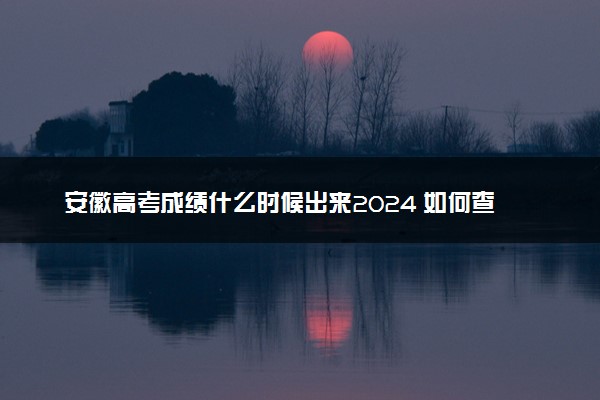 安徽高考成绩什么时候出来2024 如何查询