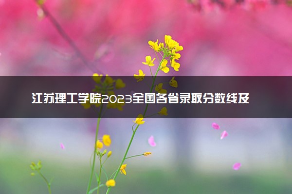 江苏理工学院2023全国各省录取分数线及最低位次 高考多少分能上