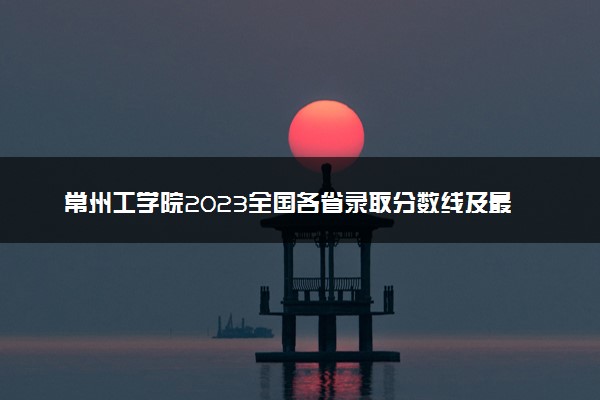 常州工学院2023全国各省录取分数线及最低位次 高考多少分能上