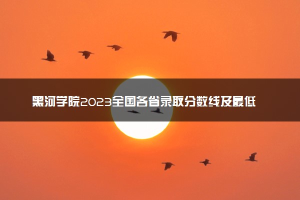 黑河学院2023全国各省录取分数线及最低位次 高考多少分能上
