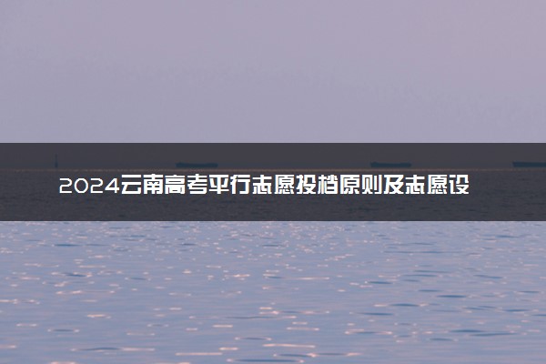 2024云南高考平行志愿投档原则及志愿设置