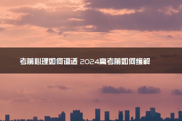 考前心理如何调适 2024高考前如何缓解压力