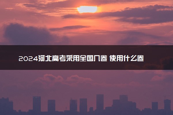 2024河北高考采用全国几卷 使用什么卷考试