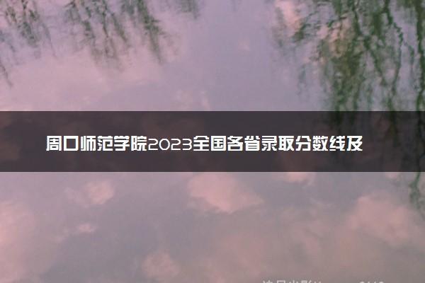 周口师范学院2023全国各省录取分数线及最低位次 高考多少分能上