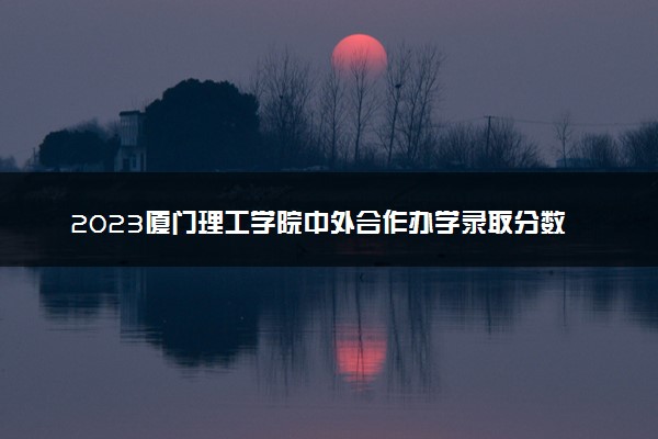2023厦门理工学院中外合作办学录取分数线 最低多少分能上