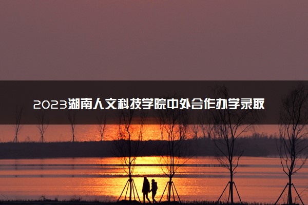 2023湖南人文科技学院中外合作办学录取分数线 最低多少分能上