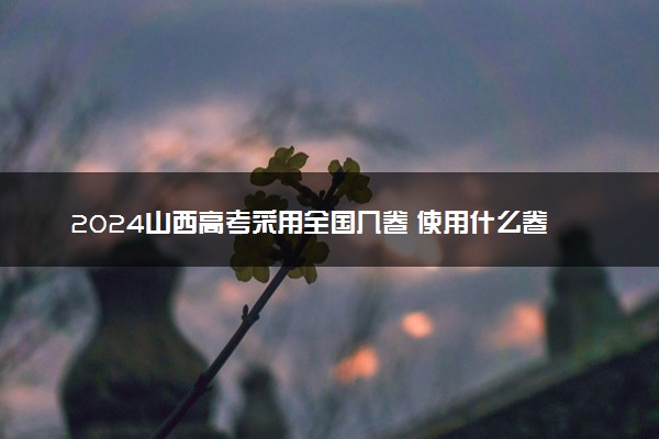 2024山西高考采用全国几卷 使用什么卷考试