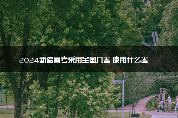 2024新疆高考采用全国几卷 使用什么卷考试