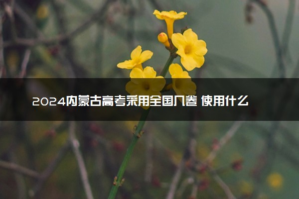 2024内蒙古高考采用全国几卷 使用什么卷考试