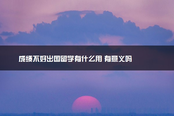 成绩不好出国留学有什么用 有意义吗