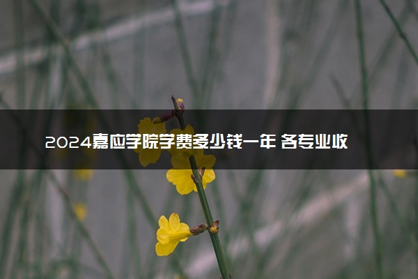 2024嘉应学院学费多少钱一年 各专业收费标准