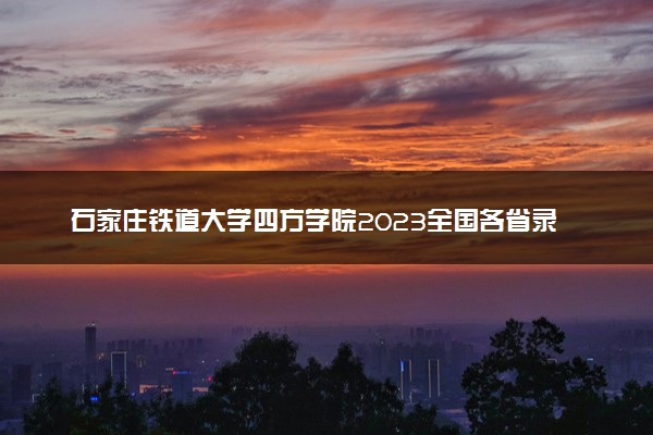 石家庄铁道大学四方学院2023全国各省录取分数线及最低位次 高考多少分能上