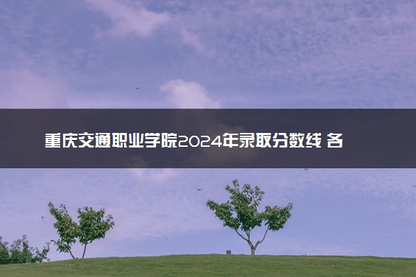 重庆交通职业学院2024年录取分数线 各专业录取最低分及位次