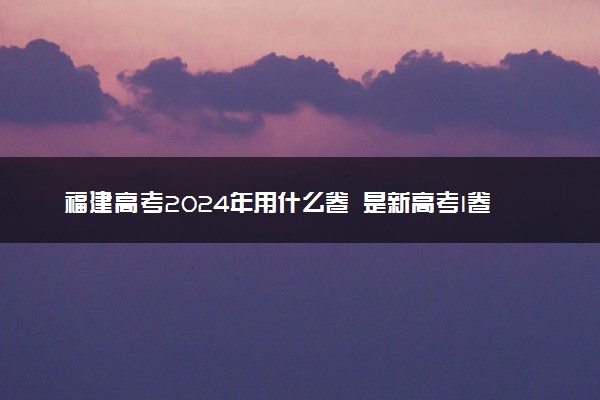 福建高考2024年用什么卷 是新高考I卷还是II卷