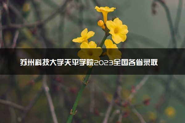 苏州科技大学天平学院2023全国各省录取分数线及最低位次 高考多少分能上