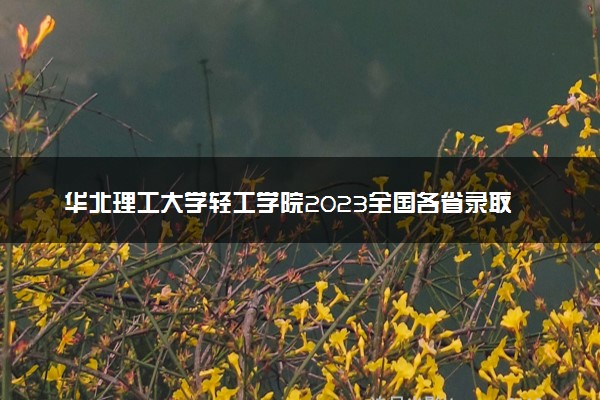 华北理工大学轻工学院2023全国各省录取分数线及最低位次 高考多少分能上