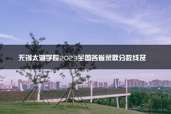 无锡太湖学院2023全国各省录取分数线及最低位次 高考多少分能上