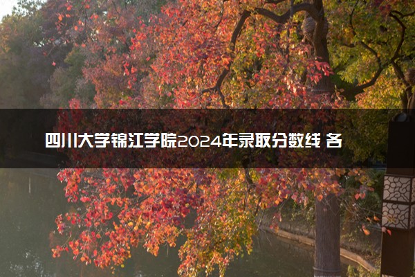 四川大学锦江学院2024年录取分数线 各专业录取最低分及位次