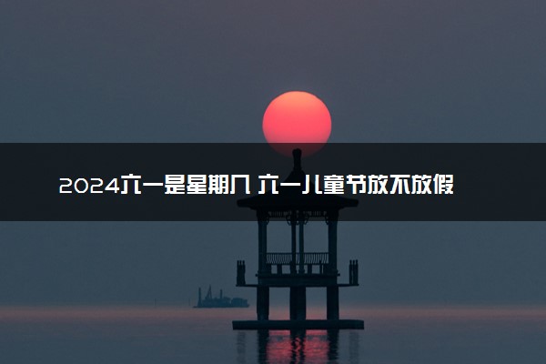 2024六一是星期几 六一儿童节放不放假