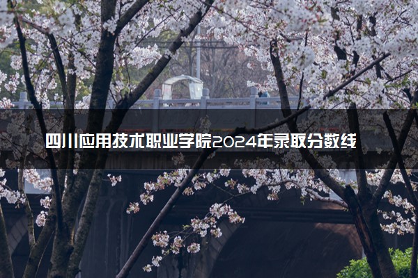 四川应用技术职业学院2024年录取分数线 各专业录取最低分及位次