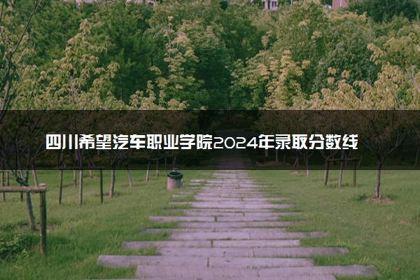 四川希望汽车职业学院2024年录取分数线 各专业录取最低分及位次