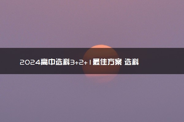 2024高中选科3+2+1最佳方案 选科需要注意什么问题