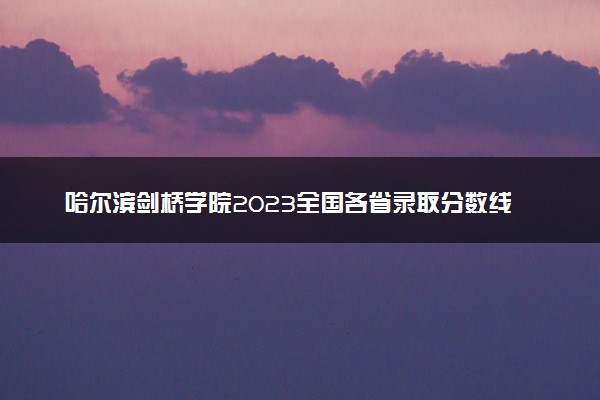 哈尔滨剑桥学院2023全国各省录取分数线及最低位次 高考多少分能上
