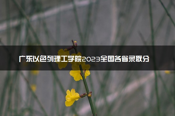 广东以色列理工学院2023全国各省录取分数线及最低位次 高考多少分能上