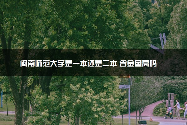 闽南师范大学是一本还是二本 含金量高吗