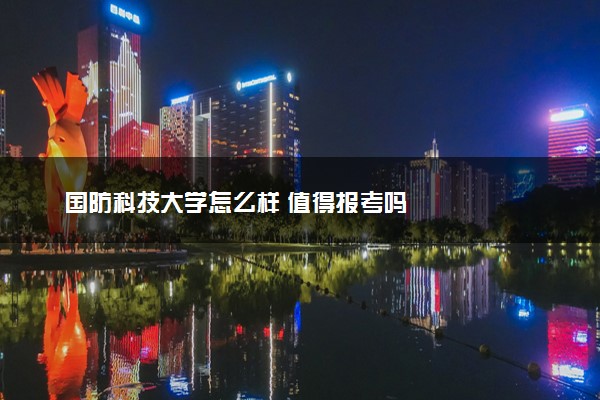 国防科技大学怎么样 值得报考吗
