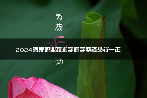 2024酒泉职业技术学院学费多少钱一年 各专业收费标准
