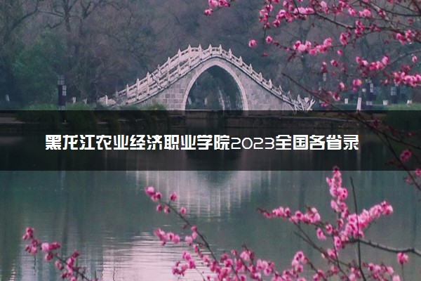 黑龙江农业经济职业学院2023全国各省录取分数线及最低位次 高考多少分能上