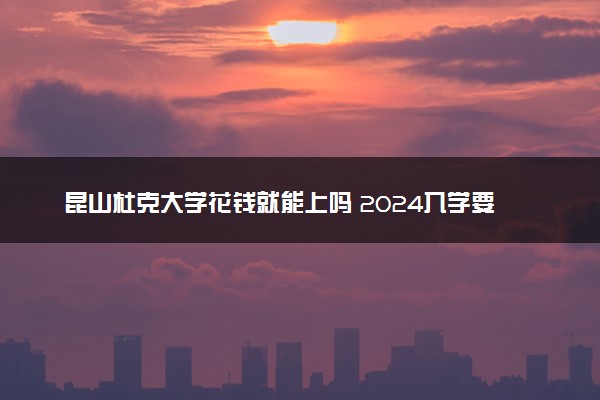 昆山杜克大学花钱就能上吗 2024入学要求是什么
