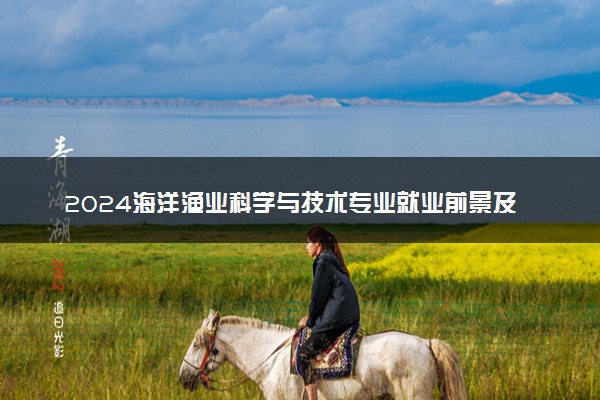 2024海洋渔业科学与技术专业就业前景及就业方向最新