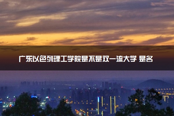 广东以色列理工学院是不是双一流大学 是名校吗评价怎么样好不好