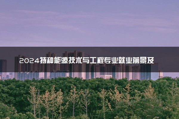 2024特种能源技术与工程专业就业前景及就业方向最新