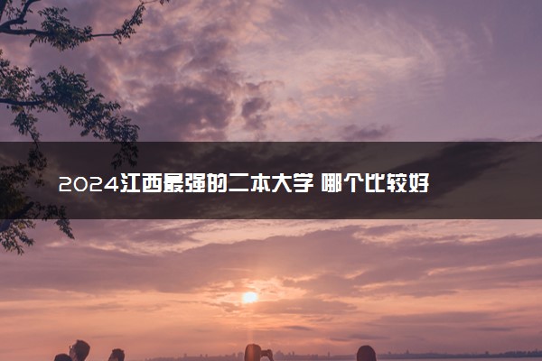 2024江西最强的二本大学 哪个比较好