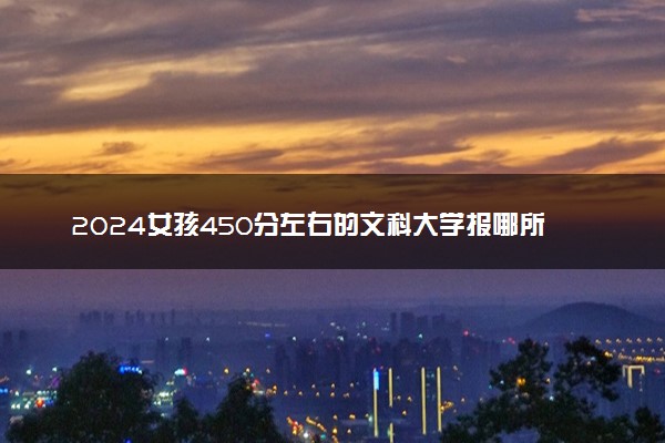 2024女孩450分左右的文科大学报哪所好 值得报考院校推荐