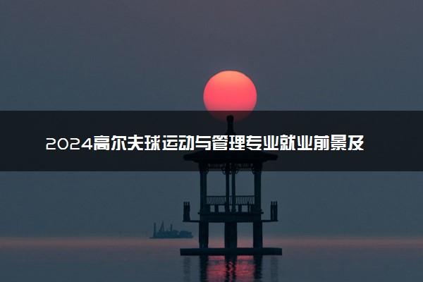 2024高尔夫球运动与管理专业就业前景及就业方向最新
