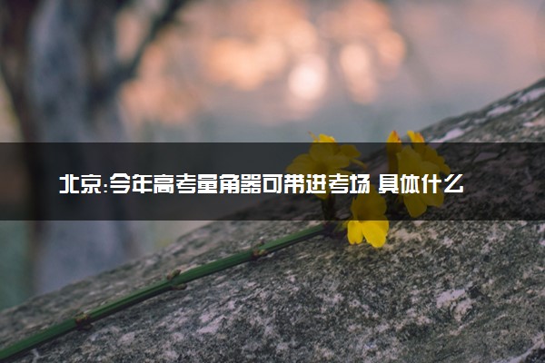 北京:今年高考量角器可带进考场 具体什么情况