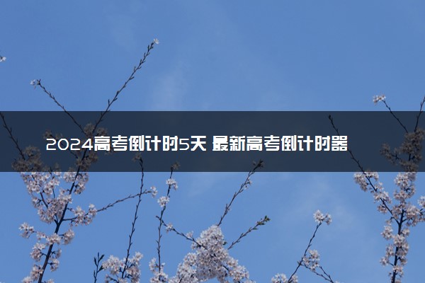 2024高考倒计时5天 最新高考倒计时器更新